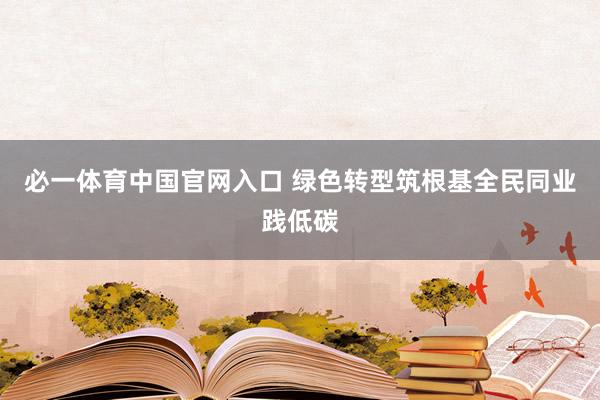 必一体育中国官网入口 绿色转型筑根基全民同业践低碳