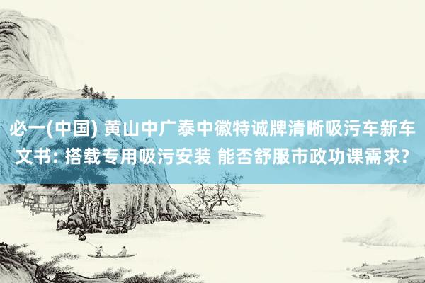 必一(中国) 黄山中广泰中徽特诚牌清晰吸污车新车文书: 搭载专用吸污安装 能否舒服市政功课需求?