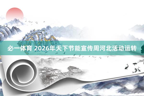 必一体育 2026年天下节能宣传周河北活动运转