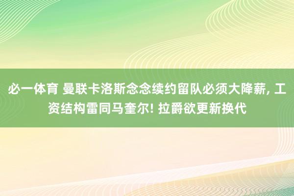 必一体育 曼联卡洛斯念念续约留队必须大降薪， 工资结构雷同马奎尔! 拉爵欲更新换代