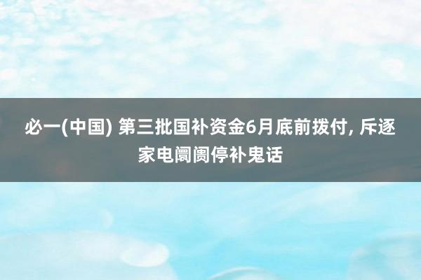 必一(中国) 第三批国补资金6月底前拨付， 斥逐家电阛阓停补鬼话