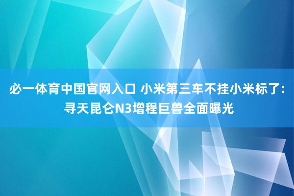 必一体育中国官网入口 小米第三车不挂小米标了: 寻天昆仑N3增程巨兽全面曝光