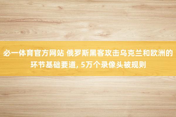 必一体育官方网站 俄罗斯黑客攻击乌克兰和欧洲的环节基础要道， 5万个录像头被规则