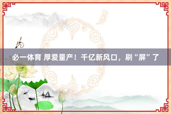 必一体育 厚爱量产！千亿新风口，刷“屏”了