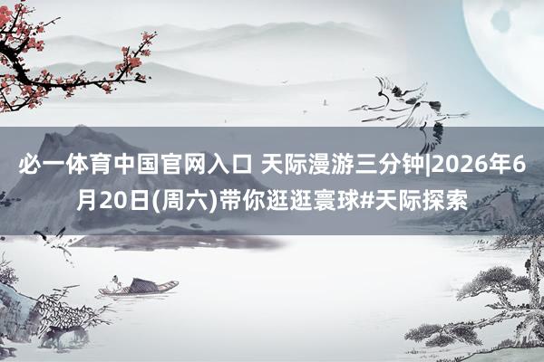 必一体育中国官网入口 天际漫游三分钟|2026年6月20日(周六)带你逛逛寰球#天际探索