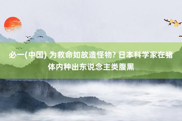 必一(中国) 为救命如故造怪物? 日本科学家在猪体内种出东说念主类腹黑