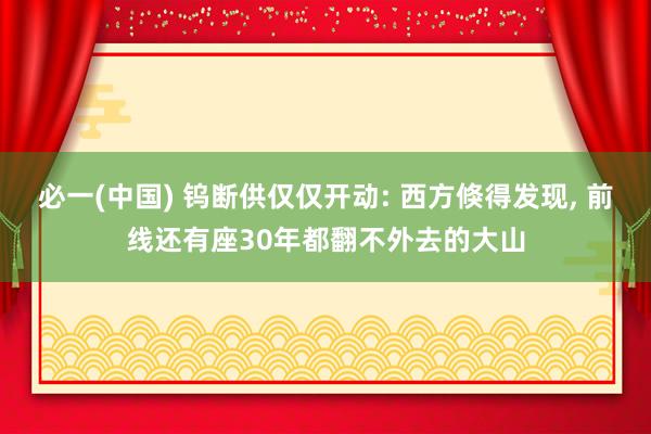 必一(中国) 钨断供仅仅开动: 西方倏得发现， 前线还有座30年都翻不外去的大山