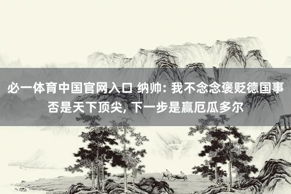 必一体育中国官网入口 纳帅: 我不念念褒贬德国事否是天下顶尖, 下一步是赢厄瓜多尔