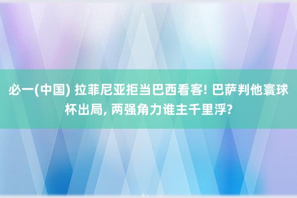 必一(中国) 拉菲尼亚拒当巴西看客! 巴萨判他寰球杯出局, 两强角力谁主千里浮?